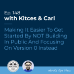 Kitces & Carl Ep Making It Easier To Get Started By NOT Building In Public And Focusing On Version Instead