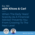 Kitces & Carl Ep When The Early Years Scarcity As A Financial Advisor Prevents You From Growing To The Next Level