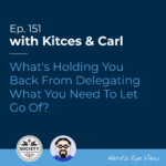 Kitces & Carl Ep What's Holding You Back From Delegating What You Need To Let Go Of